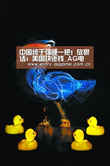 中国终于强硬一把！放狠话：美国快还钱_AG电子
